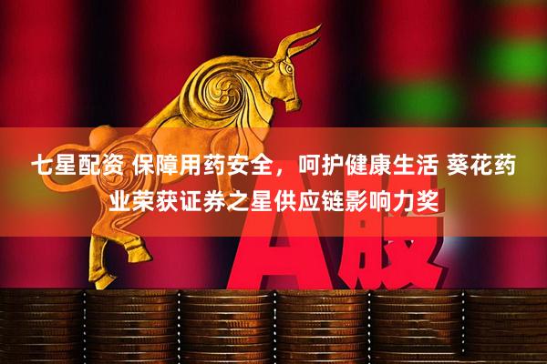 七星配资 保障用药安全，呵护健康生活 葵花药业荣获证券之星供应链影响力奖