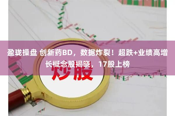 盈珑操盘 创新药BD，数据炸裂！超跌+业绩高增长概念股揭晓，17股上榜