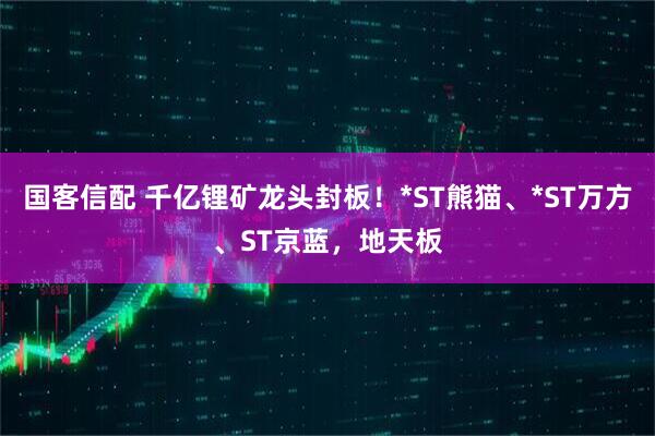 国客信配 千亿锂矿龙头封板！*ST熊猫、*ST万方、ST京蓝，地天板