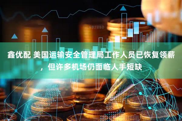 鑫优配 美国运输安全管理局工作人员已恢复领薪，但许多机场仍面临人手短缺