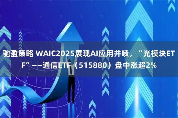 驰盈策略 WAIC2025展现AI应用井喷，“光模块ETF”——通信ETF（515880）盘中涨超2%