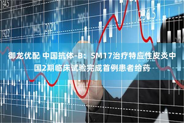 御龙优配 中国抗体-B：SM17治疗特应性皮炎中国2期临床试验完成首例患者给药