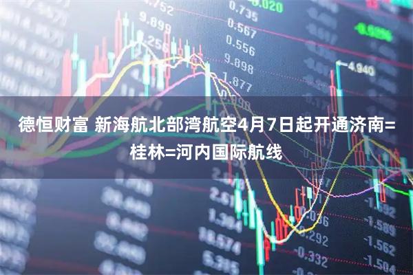 德恒财富 新海航北部湾航空4月7日起开通济南=桂林=河内国际航线