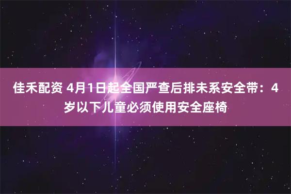 佳禾配资 4月1日起全国严查后排未系安全带：4岁以下儿童必须使用安全座椅