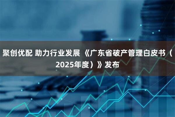 聚创优配 助力行业发展 《广东省破产管理白皮书（2025年度）》发布