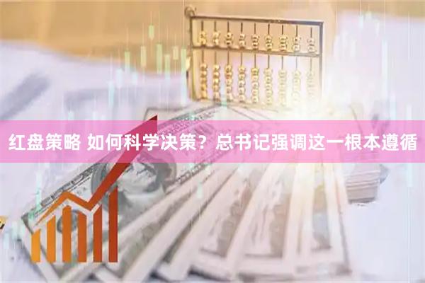 红盘策略 如何科学决策？总书记强调这一根本遵循