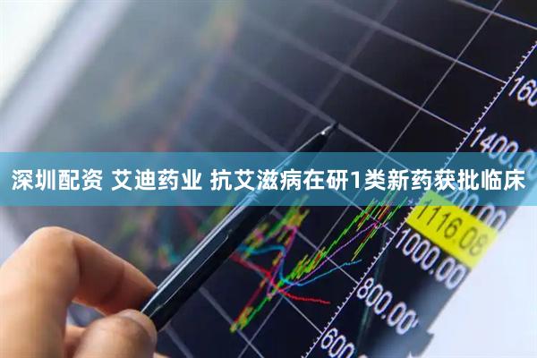 深圳配资 艾迪药业 抗艾滋病在研1类新药获批临床