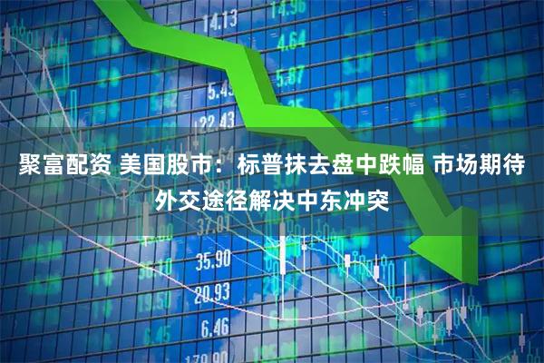 聚富配资 美国股市：标普抹去盘中跌幅 市场期待外交途径解决中东冲突