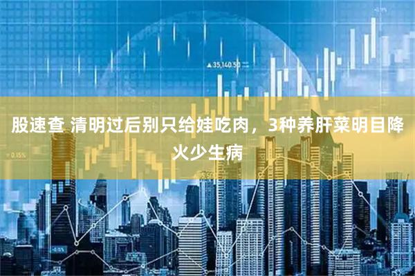 股速查 清明过后别只给娃吃肉，3种养肝菜明目降火少生病