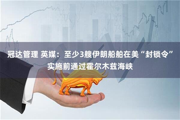 冠达管理 英媒：至少3艘伊朗船舶在美“封锁令”实施前通过霍尔木兹海峡