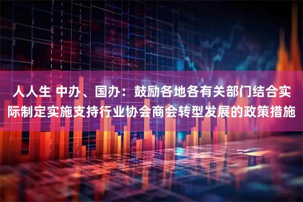 人人生 中办、国办：鼓励各地各有关部门结合实际制定实施支持行业协会商会转型发展的政策措施