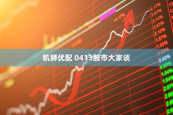 凯狮优配 0413股市大家谈