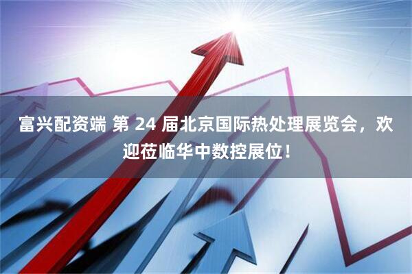 富兴配资端 第 24 届北京国际热处理展览会，欢迎莅临华中数控展位！